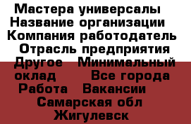 Мастера-универсалы › Название организации ­ Компания-работодатель › Отрасль предприятия ­ Другое › Минимальный оклад ­ 1 - Все города Работа » Вакансии   . Самарская обл.,Жигулевск г.